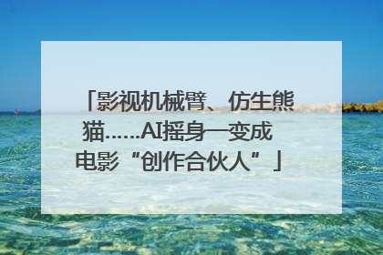 影视机械臂、仿生熊猫……AI摇身一变成电影“创作合伙人”