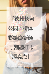 德州长河公园：桥体彩绘焕新颜，潮趣打卡添亮点