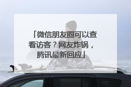 微信朋友圈可以查看访客？网友炸锅，腾讯最新回应