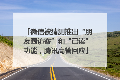 微信被猜测推出“朋友圈访客”和“已读”功能，腾讯高管回应