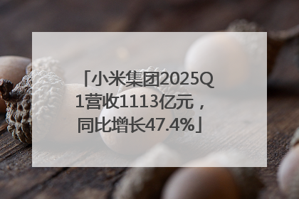 小米集团2025Q1营收1113亿元，同比增长47.4%