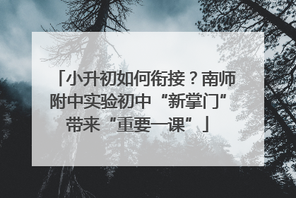 小升初如何衔接？南师附中实验初中“新掌门”带来“重要一课”