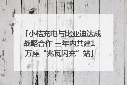 小桔充电与比亚迪达成战略合作 三年内共建1万座“兆瓦闪充”站