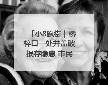 小8跑街｜桥梓口一处井盖破损存隐患 市民盼立即整修