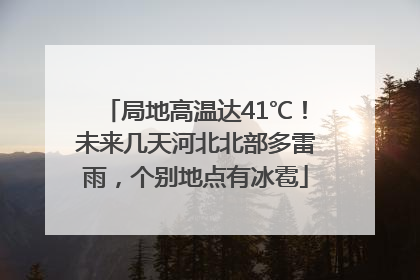 局地高温达41℃！未来几天河北北部多雷雨，个别地点有冰雹