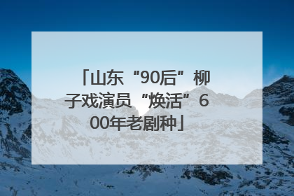 山东“90后”柳子戏演员“焕活”600年老剧种
