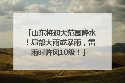 山东将迎大范围降水！局部大雨或暴雨，雷雨时阵风10级！
