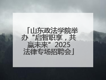 山东政法学院举办“启智职享，共赢未来”2025法律专场招聘会