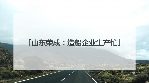 山东荣成：造船企业生产忙