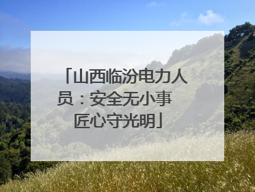 山西临汾电力人员：安全无小事 匠心守光明