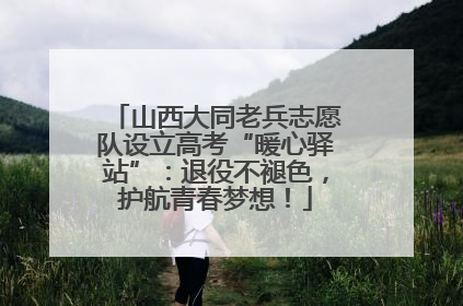 山西大同老兵志愿队设立高考“暖心驿站”：退役不褪色，护航青春梦想！