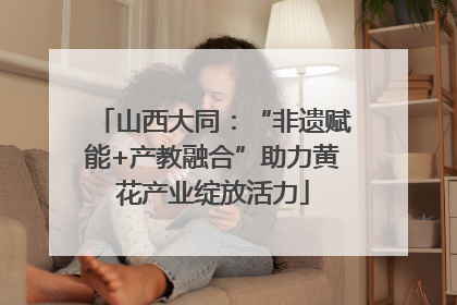 山西大同：“非遗赋能+产教融合”助力黄花产业绽放活力