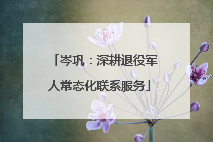岑巩：深耕退役军人常态化联系服务
