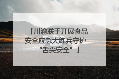 川渝联手开展食品安全应急大练兵守护“舌尖安全”