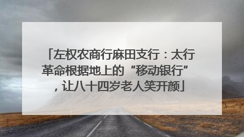 左权农商行麻田支行：太行革命根据地上的“移动银行”，让八十四岁老人笑开颜