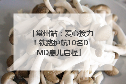 常州站：爱心接力！铁路护航10名DMD患儿启程