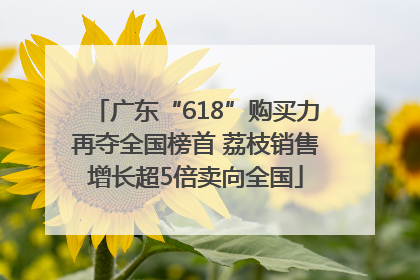 广东“618”购买力再夺全国榜首 荔枝销售增长超5倍卖向全国