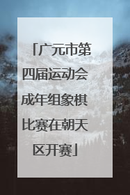 广元市第四届运动会成年组象棋比赛在朝天区开赛