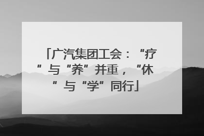 广汽集团工会：“疗”与“养”并重，“休”与“学”同行