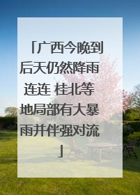 广西今晚到后天仍然降雨连连 桂北等地局部有大暴雨并伴强对流
