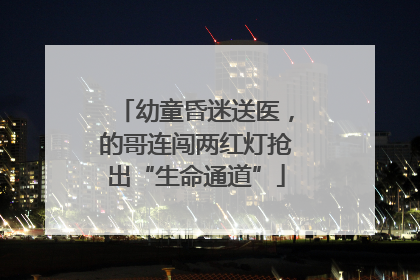 幼童昏迷送医，的哥连闯两红灯抢出“生命通道”