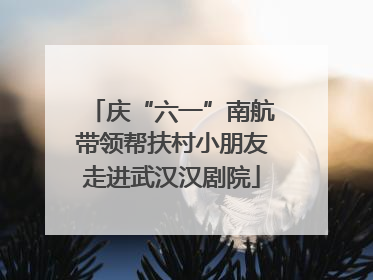 庆“六一”南航带领帮扶村小朋友走进武汉汉剧院