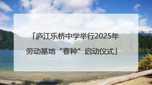 庐江乐桥中学举行2025年劳动基地“春种”启动仪式