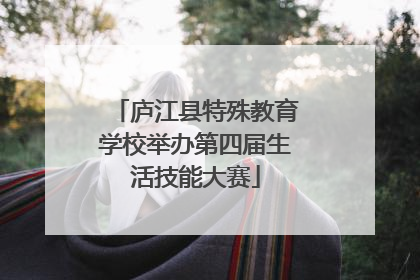 庐江县特殊教育学校举办第四届生活技能大赛
