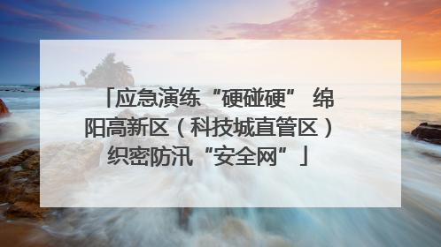 应急演练“硬碰硬” 绵阳高新区（科技城直管区）织密防汛“安全网”