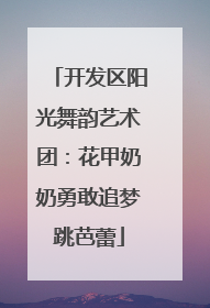 开发区阳光舞韵艺术团：花甲奶奶勇敢追梦跳芭蕾