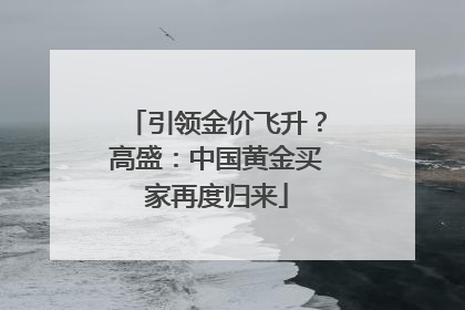 引领金价飞升？高盛：中国黄金买家再度归来