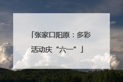 张家口阳原：多彩活动庆“六一”