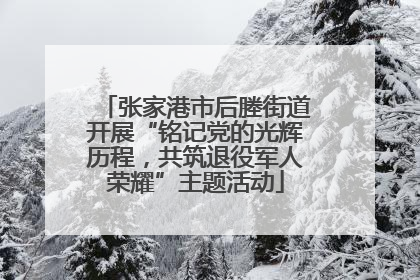 张家港市后塍街道开展“铭记党的光辉历程，共筑退役军人荣耀”主题活动