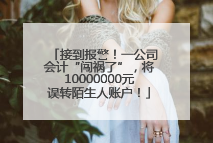 接到报警！一公司会计“闯祸了”，将10000000元误转陌生人账户！