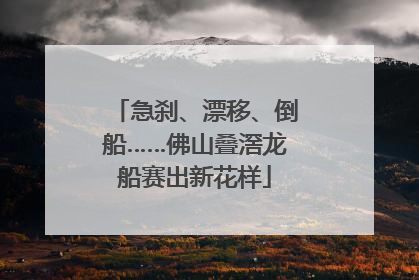 急刹、漂移、倒船……佛山叠滘龙船赛出新花样