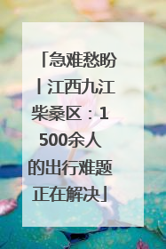 急难愁盼丨江西九江柴桑区：1500余人的出行难题正在解决