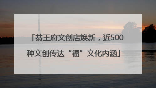 恭王府文创店焕新，近500种文创传达“福”文化内涵