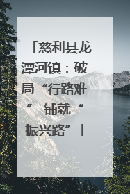 慈利县龙潭河镇：破局“行路难” 铺就“振兴路”