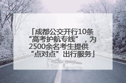 成都公交开行10条“高考护航专线”，为2500余名考生提供“点对点”出行服务
