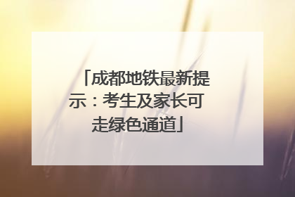 成都地铁最新提示：考生及家长可走绿色通道
