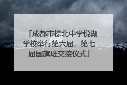 成都市棕北中学悦湖学校举行第六届、第七届国旗班交接仪式