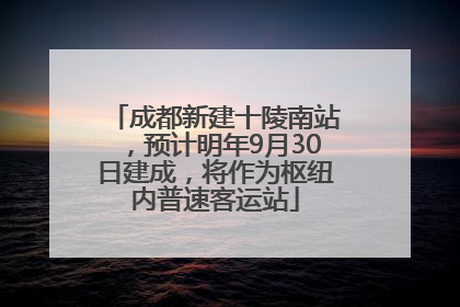 成都新建十陵南站，预计明年9月30日建成，将作为枢纽内普速客运站