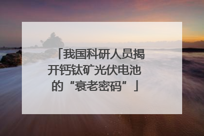 我国科研人员揭开钙钛矿光伏电池的“衰老密码”