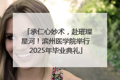 承仁心妙术，赴璀璨星河！滨州医学院举行2025年毕业典礼