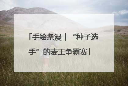 手绘条漫｜“种子选手”的麦王争霸赛