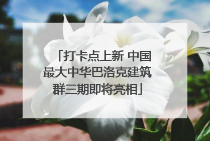 打卡点上新 中国最大中华巴洛克建筑群三期即将亮相