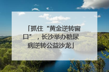 抓住“黄金逆转窗口”，长沙举办糖尿病逆转公益沙龙