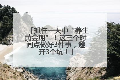 抓住一天中“养生黄金期”！这三个时间点做好3件事，避开3个坑！