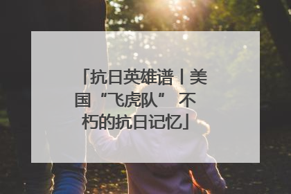 抗日英雄谱丨美国“飞虎队” 不朽的抗日记忆