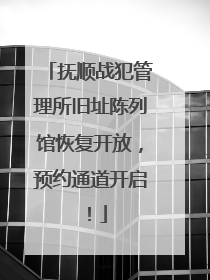 抚顺战犯管理所旧址陈列馆恢复开放，预约通道开启！